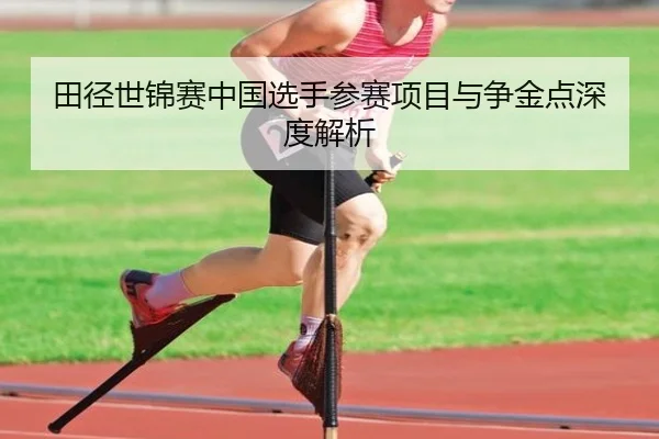 田径世锦赛中国选手参赛项目与争金点深度解析